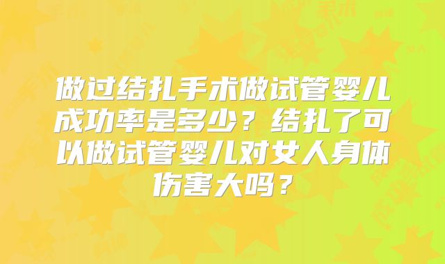 做过结扎手术做试管婴儿成功率是多少？结扎了可以做试管婴儿对女人身体伤害大吗？