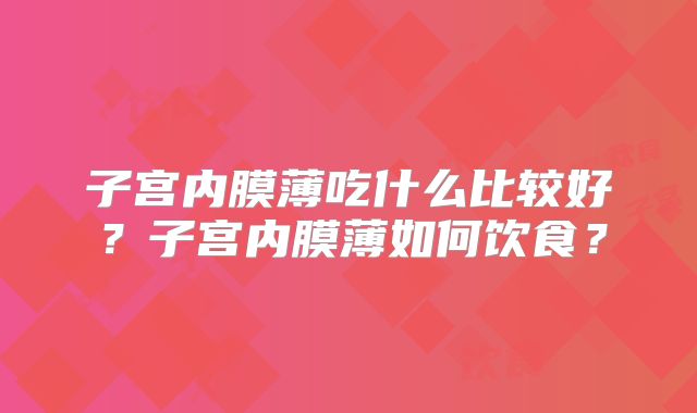 子宫内膜薄吃什么比较好?子宫内膜薄如何饮食?