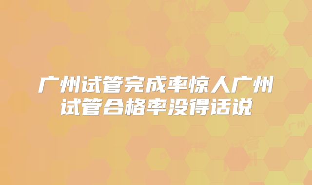 广州试管完成率惊人广州试管合格率没得话说