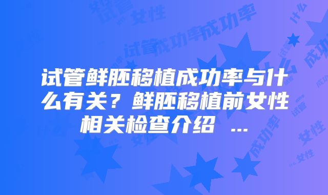 试管鲜胚移植成功率与什么有关？鲜胚移植前女性相关检查介绍 ...