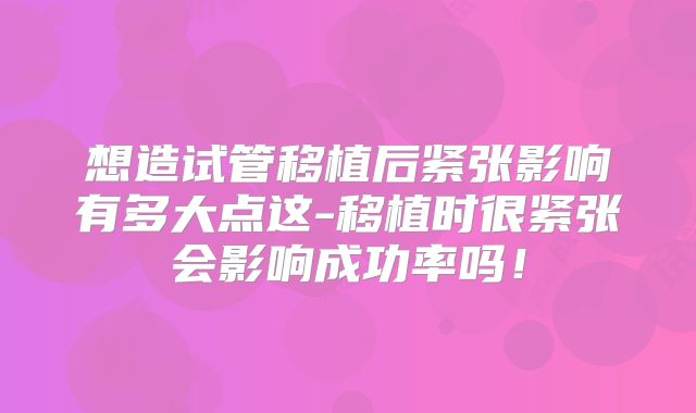 想造试管移植后紧张影响有多大点这-移植时很紧张会影响成功率吗!