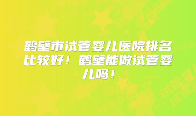 鹤壁市试管婴儿医院排名比较好!鹤壁能做试管婴儿吗!