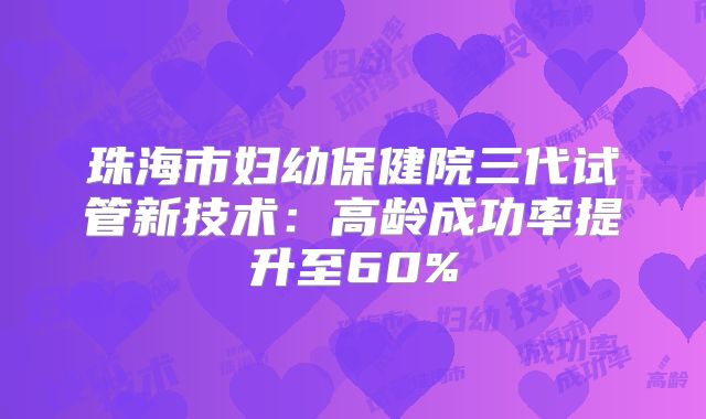 珠海市妇幼保健院三代试管新技术：高龄成功率提升至60%