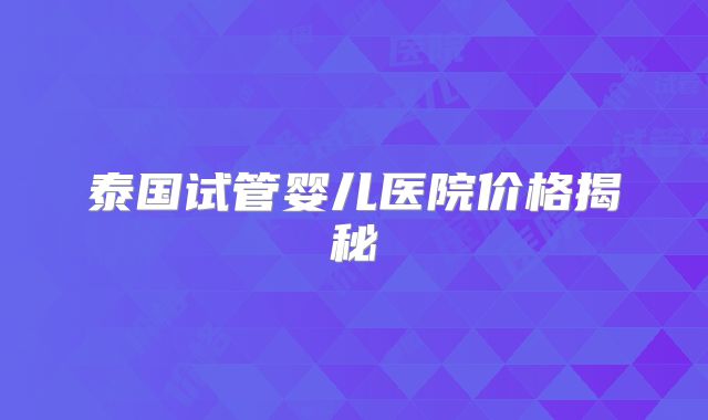 泰国试管婴儿医院价格揭秘