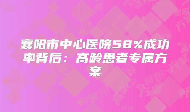 襄阳市中心医院58%成功率背后：高龄患者专属方案