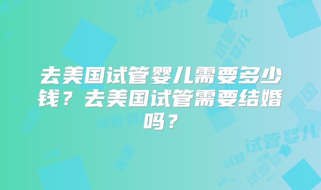 去美国试管婴儿需要多少钱？去美国试管需要结婚吗？