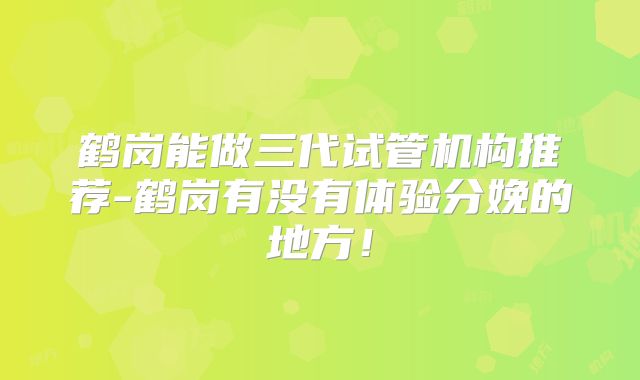 鹤岗能做三代试管机构推荐-鹤岗有没有体验分娩的地方!