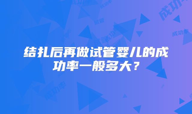 结扎后再做试管婴儿的成功率一般多大？