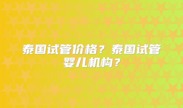 泰国试管价格？泰国试管婴儿机构？