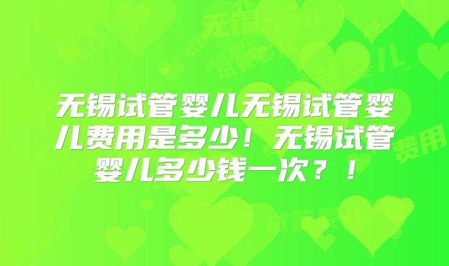 无锡试管婴儿无锡试管婴儿费用是多少！无锡试管婴儿多少钱一次？！