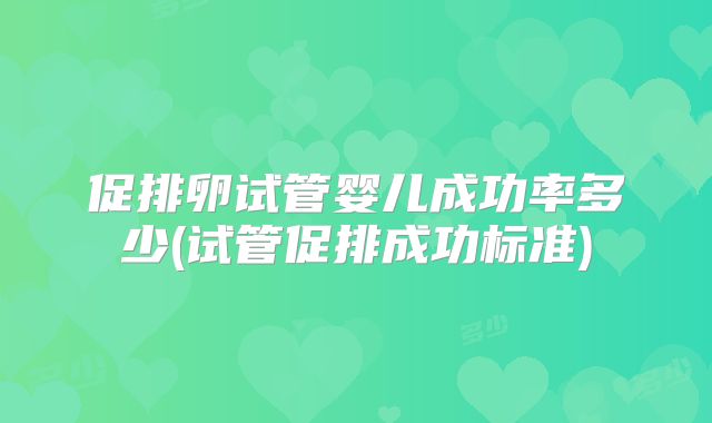 促排卵试管婴儿成功率多少(试管促排成功标准)