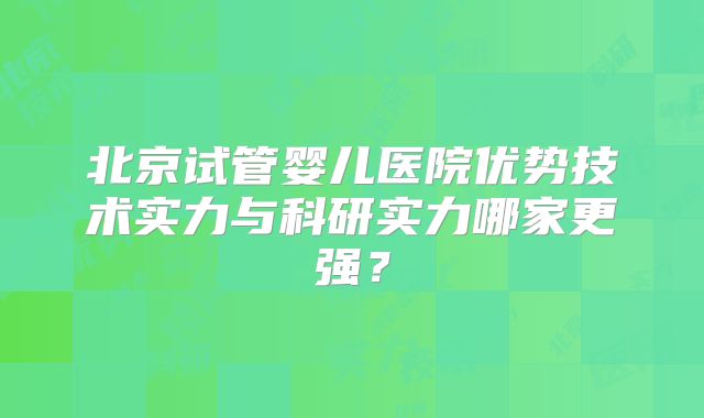 北京试管婴儿医院优势技术实力与科研实力哪家更强？