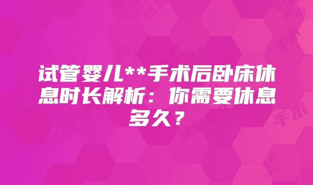 试管婴儿**手术后卧床休息时长解析：你需要休息多久？
