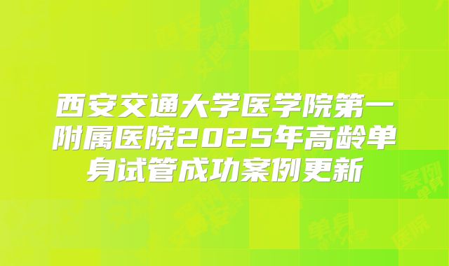 西安交通大学医学院第一附属医院2025年高龄单身试管成功案例更新