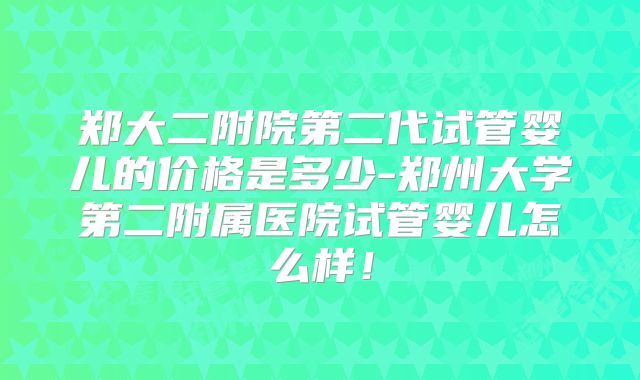 郑大二附院第二代试管婴儿的价格是多少-郑州大学第二附属医院试管婴儿怎么样!