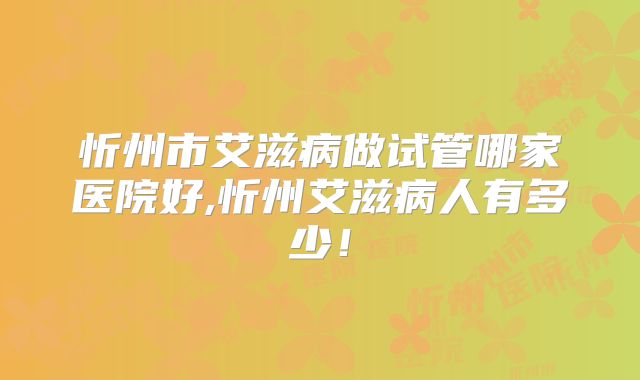 忻州市艾滋病做试管哪家医院好,忻州艾滋病人有多少!