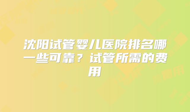 沈阳试管婴儿医院排名哪一些可靠？试管所需的费用