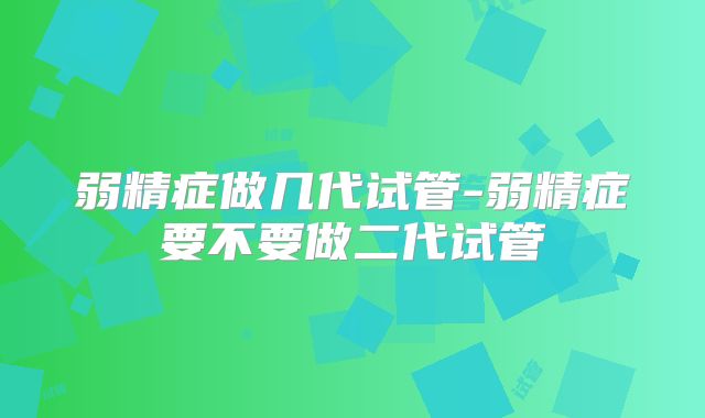 弱精症做几代试管-弱精症要不要做二代试管