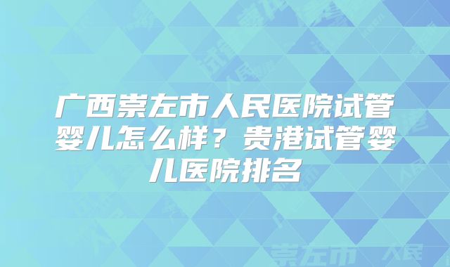 广西崇左市人民医院试管婴儿怎么样？贵港试管婴儿医院排名