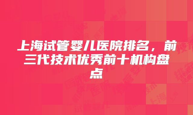 上海试管婴儿医院排名，前三代技术优秀前十机构盘点