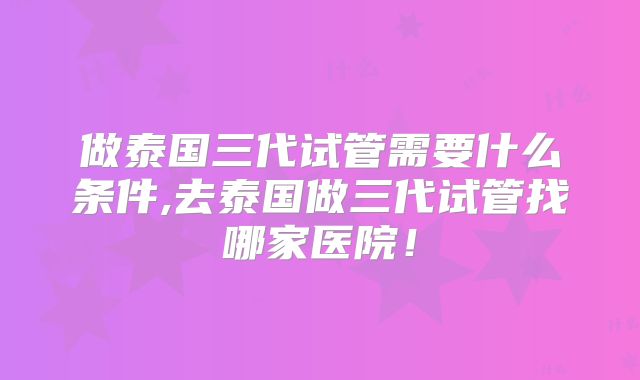 做泰国三代试管需要什么条件,去泰国做三代试管找哪家医院！