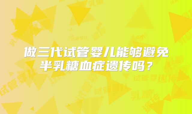 做三代试管婴儿能够避免半乳糖血症遗传吗？