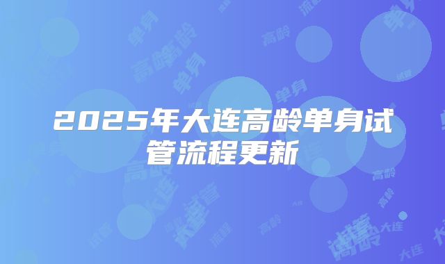 2025年大连高龄单身试管流程更新
