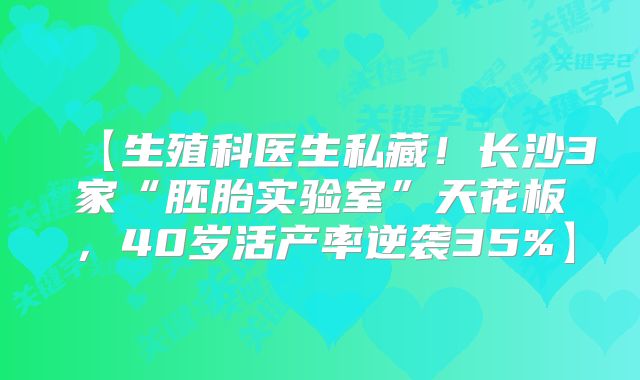 【生殖科医生私藏！长沙3家“胚胎实验室”天花板，40岁活产率逆袭35%】