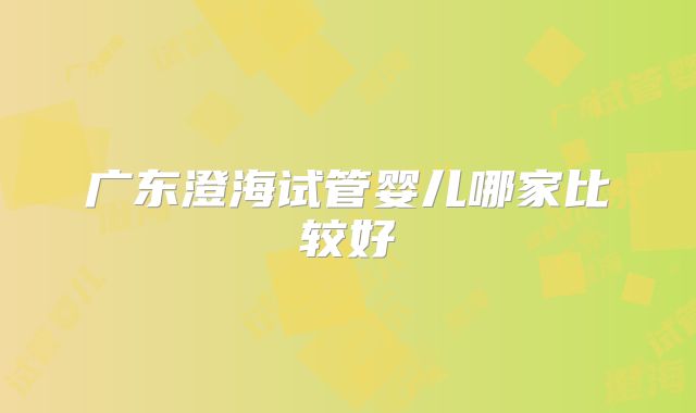 广东澄海试管婴儿哪家比较好