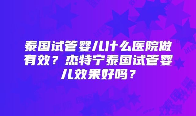 泰国试管婴儿什么医院做有效？杰特宁泰国试管婴儿效果好吗？