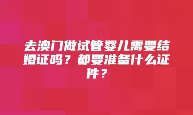 去澳门做试管婴儿需要结婚证吗?都要准备什么证件?
