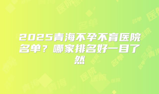 2025青海不孕不育医院名单？哪家排名好一目了然