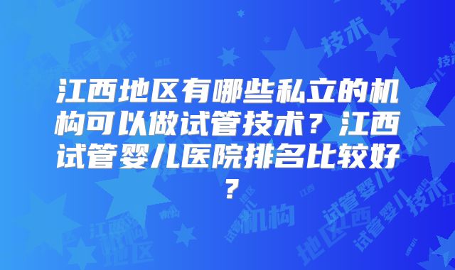 江西地区有哪些私立的机构可以做试管技术？江西试管婴儿医院排名比较好？