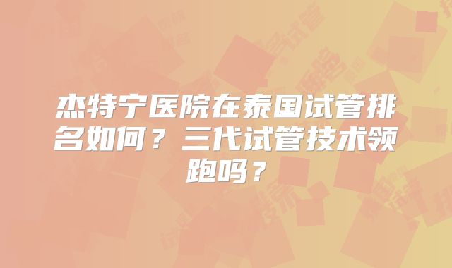 杰特宁医院在泰国试管排名如何?三代试管技术领跑吗?