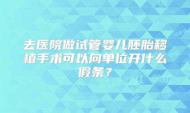 去医院做试管婴儿胚胎移植手术可以向单位开什么假条？