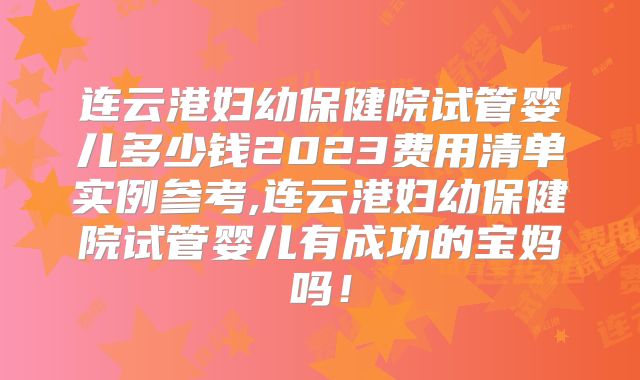 连云港妇幼保健院试管婴儿多少钱2023费用清单实例参考,连云港妇幼保健院试管婴儿有成功的宝妈吗！