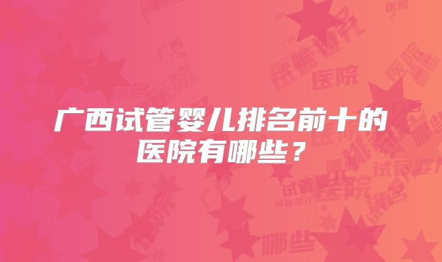 广西试管婴儿排名前十的医院有哪些？