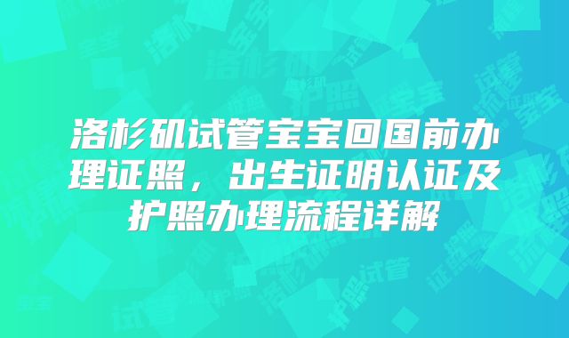 洛杉矶试管宝宝回国前办理证照,出生证明认证及护照办理流程详解