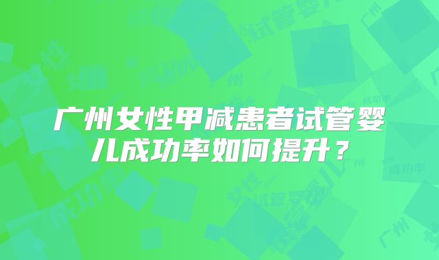 广州女性甲减患者试管婴儿成功率如何提升？