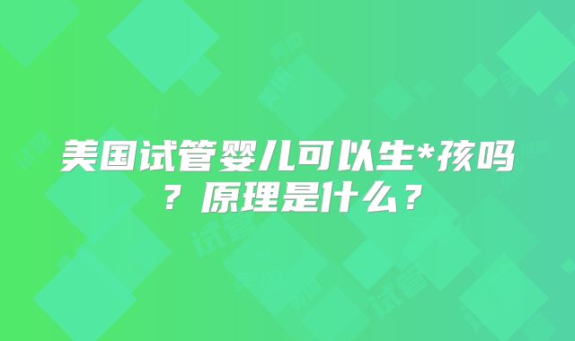 美国试管婴儿可以生*孩吗？原理是什么？