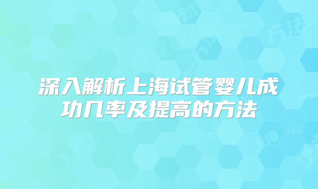 深入解析上海试管婴儿成功几率及提高的方法