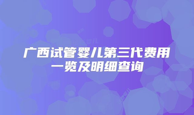 广西试管婴儿第三代费用一览及明细查询