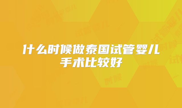 什么时候做泰国试管婴儿手术比较好