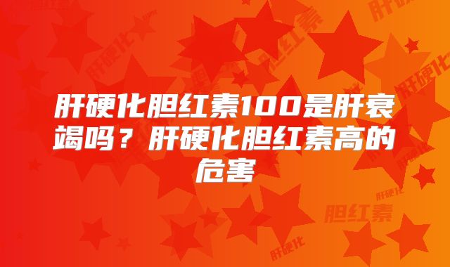 肝硬化胆红素100是肝衰竭吗？肝硬化胆红素高的危害
