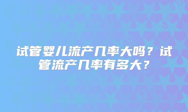 试管婴儿流产几率大吗？试管流产几率有多大？
