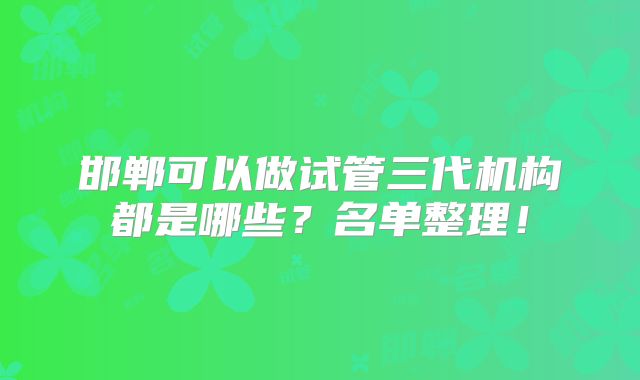 邯郸可以做试管三代机构都是哪些?名单整理!