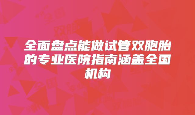 全面盘点能做试管双胞胎的专业医院指南涵盖全国机构