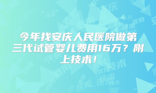 今年找安庆人民医院做第三代试管婴儿费用16万？附上技术！