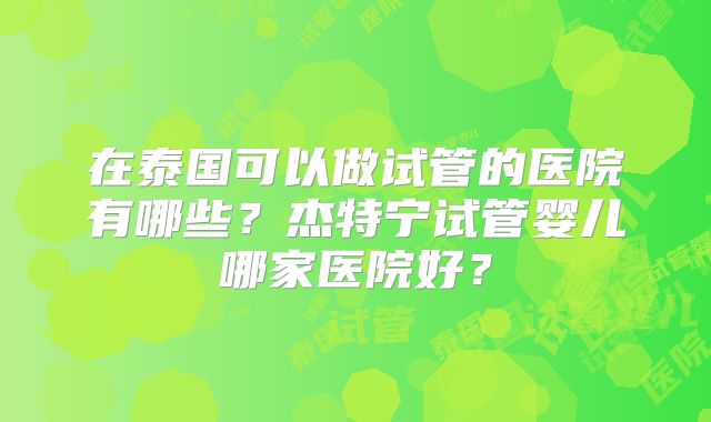 在泰国可以做试管的医院有哪些？杰特宁试管婴儿哪家医院好？
