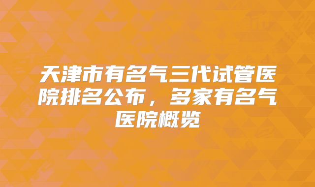 天津市有名气三代试管医院排名公布，多家有名气医院概览